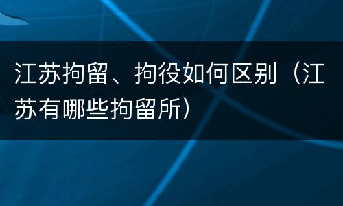 江苏拘留、拘役如何区别（江苏有哪些拘留所）