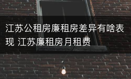 江苏公租房廉租房差异有啥表现 江苏廉租房月租费