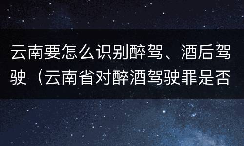 云南要怎么识别醉驾、酒后驾驶（云南省对醉酒驾驶罪是否有新的量刑标准）