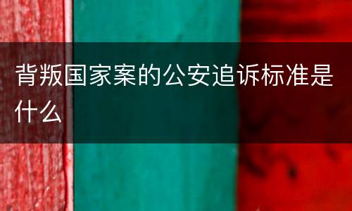 背叛国家案的公安追诉标准是什么