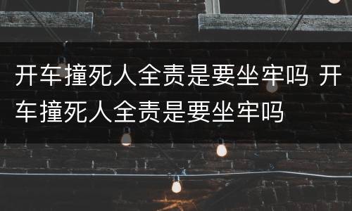 开车撞死人全责是要坐牢吗 开车撞死人全责是要坐牢吗