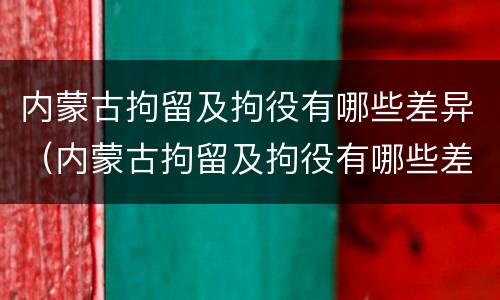 内蒙古拘留及拘役有哪些差异（内蒙古拘留及拘役有哪些差异呢）