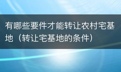 有哪些要件才能转让农村宅基地（转让宅基地的条件）