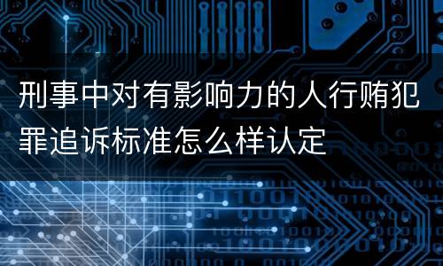 刑事中对有影响力的人行贿犯罪追诉标准怎么样认定
