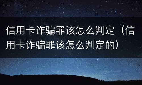 信用卡诈骗罪该怎么判定（信用卡诈骗罪该怎么判定的）