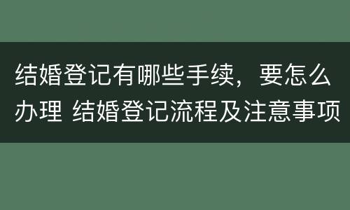 结婚登记有哪些手续，要怎么办理 结婚登记流程及注意事项