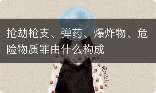 抢劫枪支、弹药、爆炸物、危险物质罪由什么构成