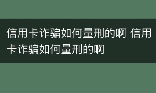 信用卡诈骗如何量刑的啊 信用卡诈骗如何量刑的啊