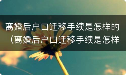 离婚后户口迁移手续是怎样的（离婚后户口迁移手续是怎样的呢）