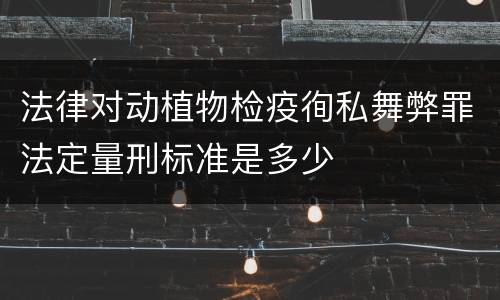 法律对动植物检疫徇私舞弊罪法定量刑标准是多少