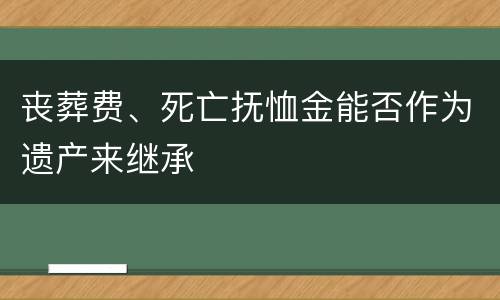 丧葬费、死亡抚恤金能否作为遗产来继承