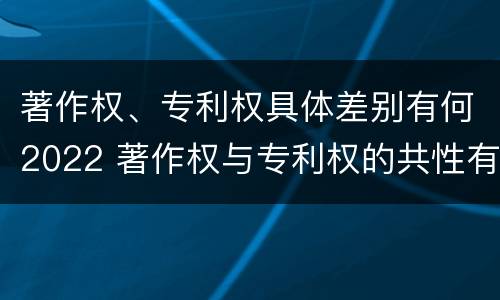 著作权、专利权具体差别有何2022 著作权与专利权的共性有