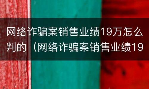 网络诈骗案销售业绩19万怎么判的（网络诈骗案销售业绩19万怎么判的呢）