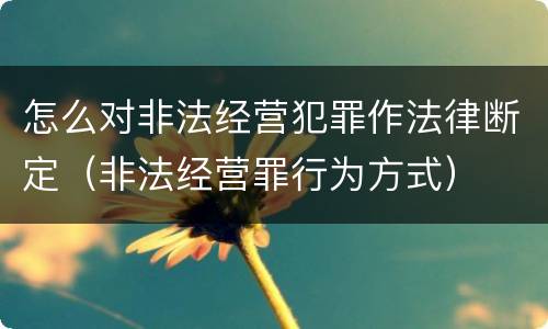 怎么对非法经营犯罪作法律断定（非法经营罪行为方式）