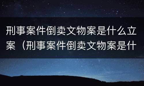 刑事案件倒卖文物案是什么立案（刑事案件倒卖文物案是什么立案的）