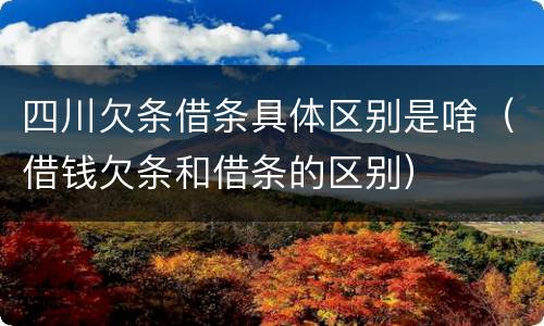 四川欠条借条具体区别是啥（借钱欠条和借条的区别）