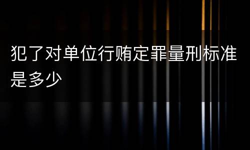 犯了对单位行贿定罪量刑标准是多少
