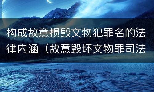 构成故意损毁文物犯罪名的法律内涵（故意毁坏文物罪司法解释）