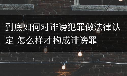 到底如何对诽谤犯罪做法律认定 怎么样才构成诽谤罪
