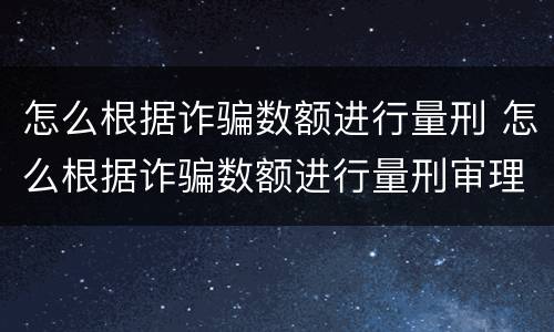 怎么根据诈骗数额进行量刑 怎么根据诈骗数额进行量刑审理