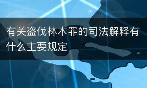 有关盗伐林木罪的司法解释有什么主要规定
