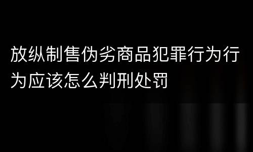 放纵制售伪劣商品犯罪行为行为应该怎么判刑处罚
