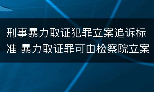 刑事暴力取证犯罪立案追诉标准 暴力取证罪可由检察院立案侦查