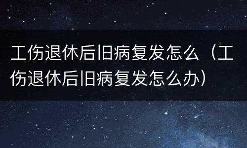 工伤退休后旧病复发怎么（工伤退休后旧病复发怎么办）