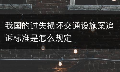 我国的过失损坏交通设施案追诉标准是怎么规定