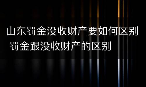 山东罚金没收财产要如何区别 罚金跟没收财产的区别