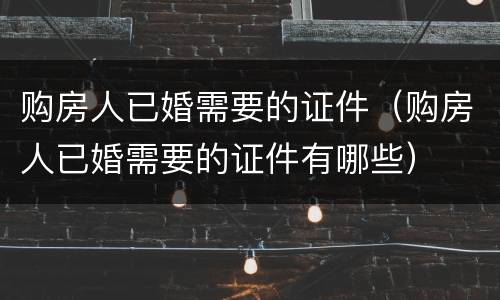 购房人已婚需要的证件（购房人已婚需要的证件有哪些）