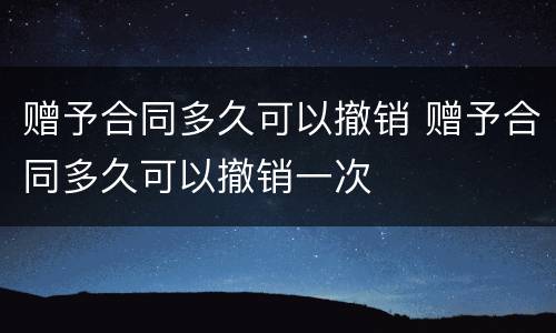 赠予合同多久可以撤销 赠予合同多久可以撤销一次