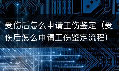 受伤后怎么申请工伤鉴定（受伤后怎么申请工伤鉴定流程）