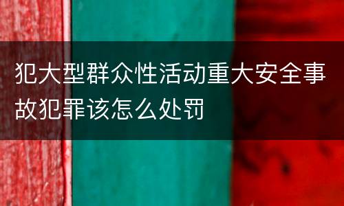 犯大型群众性活动重大安全事故犯罪该怎么处罚