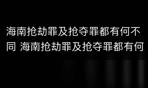 海南抢劫罪及抢夺罪都有何不同 海南抢劫罪及抢夺罪都有何不同呢