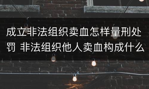 成立非法组织卖血怎样量刑处罚 非法组织他人卖血构成什么罪