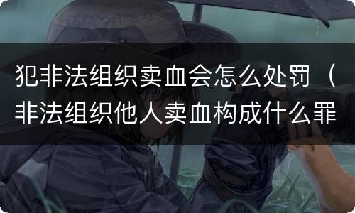 犯非法组织卖血会怎么处罚（非法组织他人卖血构成什么罪）
