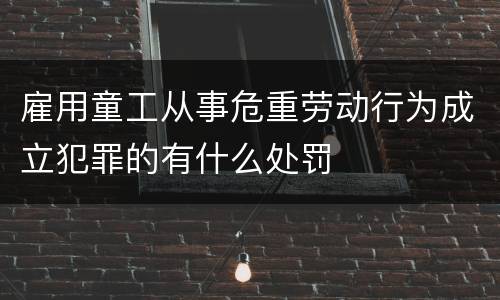雇用童工从事危重劳动行为成立犯罪的有什么处罚