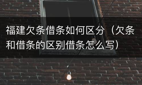 福建欠条借条如何区分（欠条和借条的区别借条怎么写）