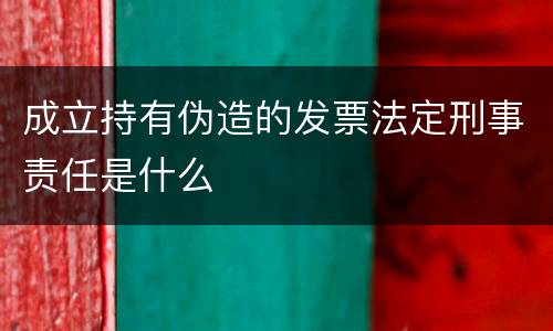 成立持有伪造的发票法定刑事责任是什么