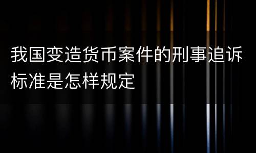 我国变造货币案件的刑事追诉标准是怎样规定