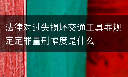 法律对过失损坏交通工具罪规定定罪量刑幅度是什么