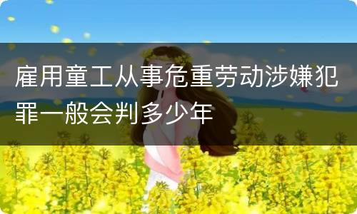雇用童工从事危重劳动涉嫌犯罪一般会判多少年