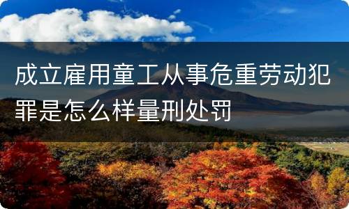 成立雇用童工从事危重劳动犯罪是怎么样量刑处罚