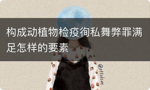 构成动植物检疫徇私舞弊罪满足怎样的要素