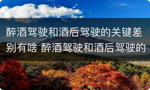 醉酒驾驶和酒后驾驶的关键差别有啥 醉酒驾驶和酒后驾驶的关键差别有啥