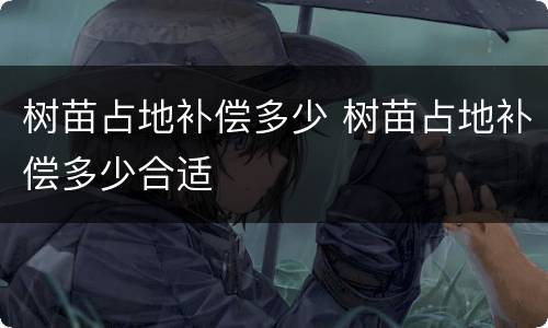 树苗占地补偿多少 树苗占地补偿多少合适