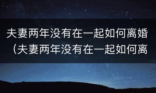 夫妻两年没有在一起如何离婚（夫妻两年没有在一起如何离婚呢）