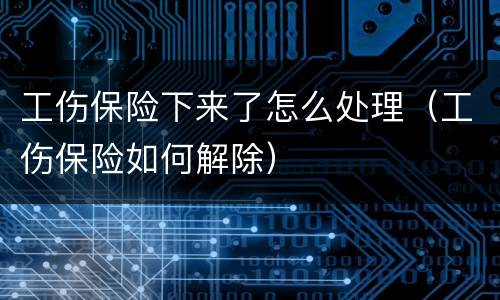 工伤保险下来了怎么处理（工伤保险如何解除）