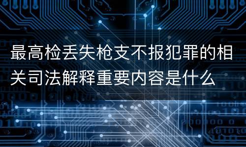 最高检丢失枪支不报犯罪的相关司法解释重要内容是什么